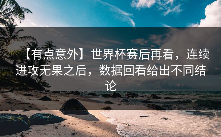 【有点意外】世界杯赛后再看，连续进攻无果之后，数据回看给出不同结论