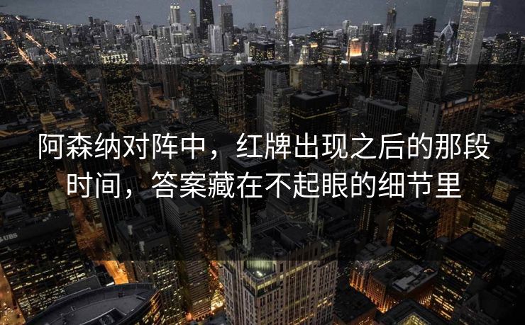 阿森纳对阵中，红牌出现之后的那段时间，答案藏在不起眼的细节里