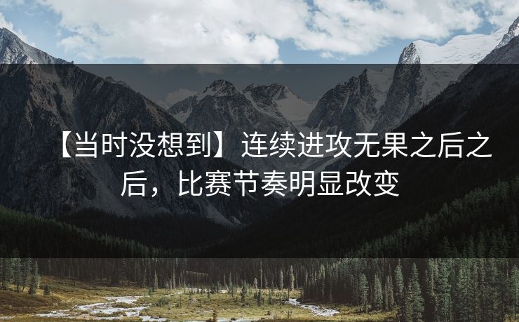 【当时没想到】连续进攻无果之后之后，比赛节奏明显改变