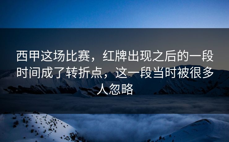 西甲这场比赛，红牌出现之后的一段时间成了转折点，这一段当时被很多人忽略