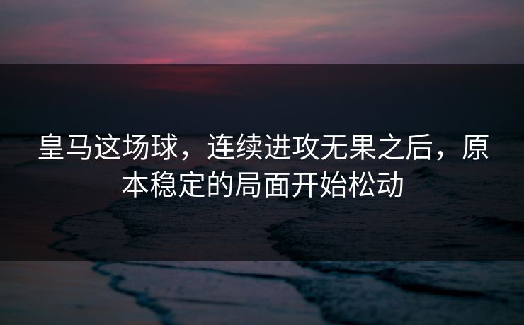 皇马这场球，连续进攻无果之后，原本稳定的局面开始松动